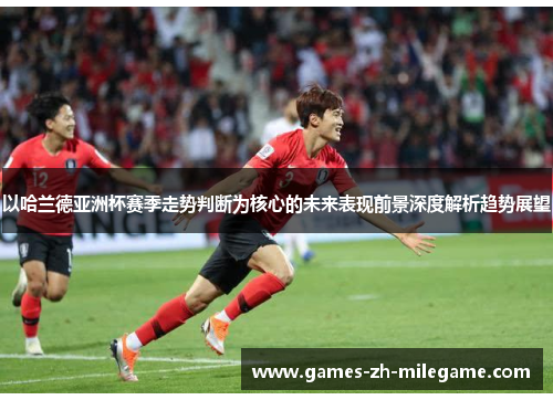 以哈兰德亚洲杯赛季走势判断为核心的未来表现前景深度解析趋势展望 以哈兰德亚洲杯赛季走势判断为核心的未来表现前景深度解析趋势展望