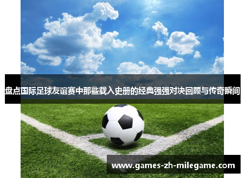 盘点国际足球友谊赛中那些载入史册的经典强强对决回顾与传奇瞬间 盘点国际足球友谊赛中那些载入史册的经典强强对决回顾与传奇瞬间