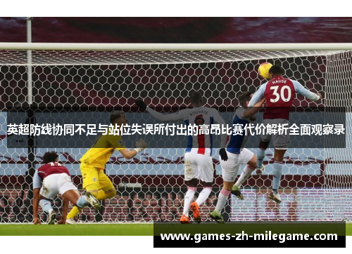 英超防线协同不足与站位失误所付出的高昂比赛代价解析全面观察录 英超防线协同不足与站位失误所付出的高昂比赛代价解析全面观察录