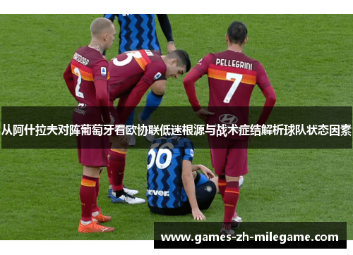 从阿什拉夫对阵葡萄牙看欧协联低迷根源与战术症结解析球队状态因素 从阿什拉夫对阵葡萄牙看欧协联低迷根源与战术症结解析球队状态因素