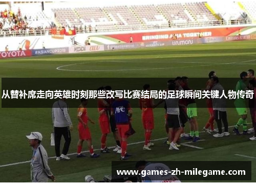 从替补席走向英雄时刻那些改写比赛结局的足球瞬间关键人物传奇 从替补席走向英雄时刻那些改写比赛结局的足球瞬间关键人物传奇
