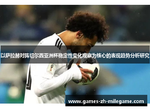 以萨拉赫对阵切尔西亚洲杯稳定性变化观察为核心的表现趋势分析研究 以萨拉赫对阵切尔西亚洲杯稳定性变化观察为核心的表现趋势分析研究