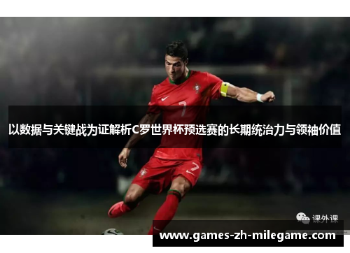 以数据与关键战为证解析C罗世界杯预选赛的长期统治力与领袖价值 以数据与关键战为证解析C罗世界杯预选赛的长期统治力与领袖价值