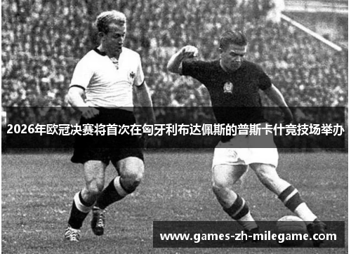 2026年欧冠决赛将首次在匈牙利布达佩斯的普斯卡什竞技场举办 2026年欧冠决赛将首次在匈牙利布达佩斯的普斯卡什竞技场举办