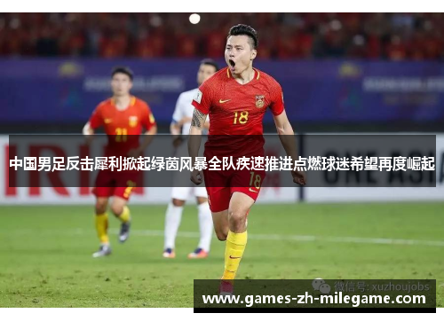 中国男足反击犀利掀起绿茵风暴全队疾速推进点燃球迷希望再度崛起