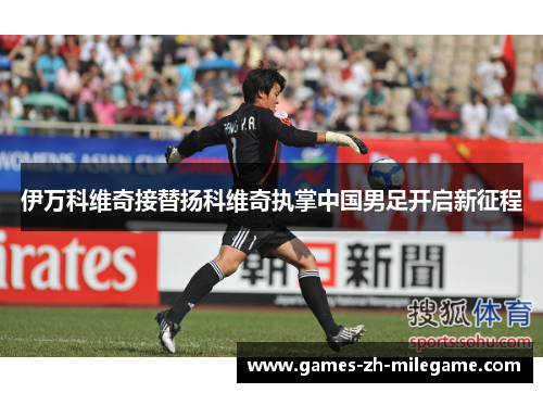 伊万科维奇接替扬科维奇执掌中国男足开启新征程