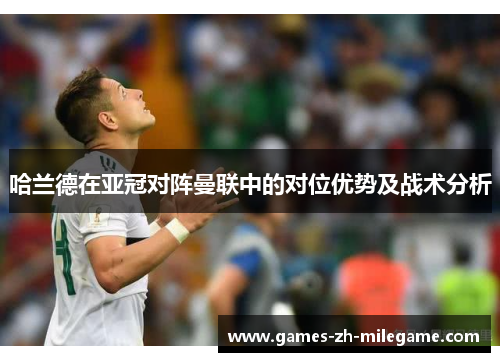 哈兰德在亚冠对阵曼联中的对位优势及战术分析 哈兰德在亚冠对阵曼联中的对位优势及战术分析