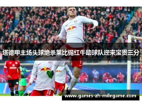 塔德甲主场头球绝杀莱比锡红牛助球队迎来宝贵三分 塔德甲主场头球绝杀莱比锡红牛助球队迎来宝贵三分