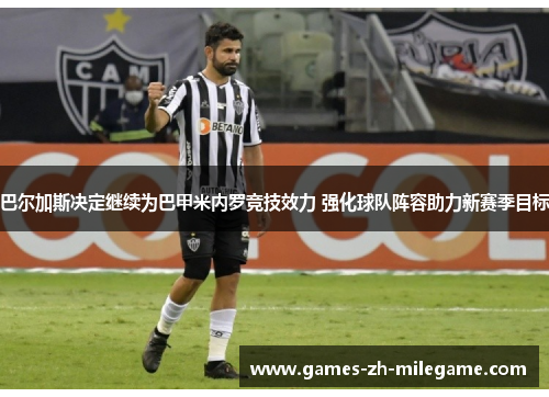 巴尔加斯决定继续为巴甲米内罗竞技效力 强化球队阵容助力新赛季目标