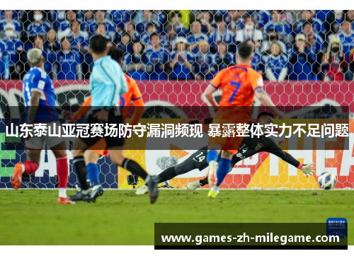山东泰山亚冠赛场防守漏洞频现 暴露整体实力不足问题 山东泰山亚冠赛场防守漏洞频现 暴露整体实力不足问题