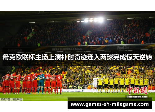 希克欧联杯主场上演补时奇迹连入两球完成惊天逆转 希克欧联杯主场上演补时奇迹连入两球完成惊天逆转