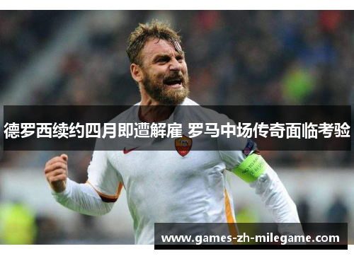 德罗西续约四月即遭解雇 罗马中场传奇面临考验
