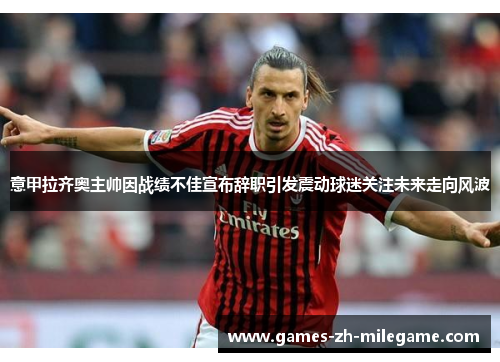 意甲拉齐奥主帅因战绩不佳宣布辞职引发震动球迷关注未来走向风波 意甲拉齐奥主帅因战绩不佳宣布辞职引发震动球迷关注未来走向风波