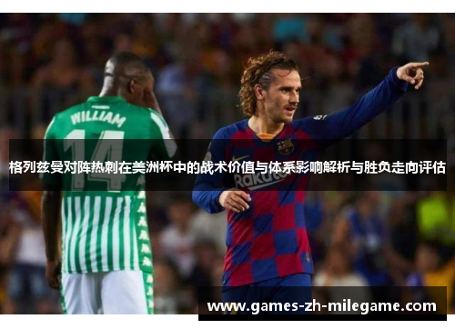 格列兹曼对阵热刺在美洲杯中的战术价值与体系影响解析与胜负走向评估 格列兹曼对阵热刺在美洲杯中的战术价值与体系影响解析与胜负走向评估