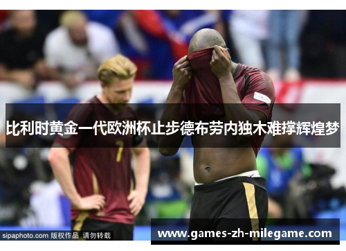 比利时黄金一代欧洲杯止步德布劳内独木难撑辉煌梦 比利时黄金一代欧洲杯止步德布劳内独木难撑辉煌梦