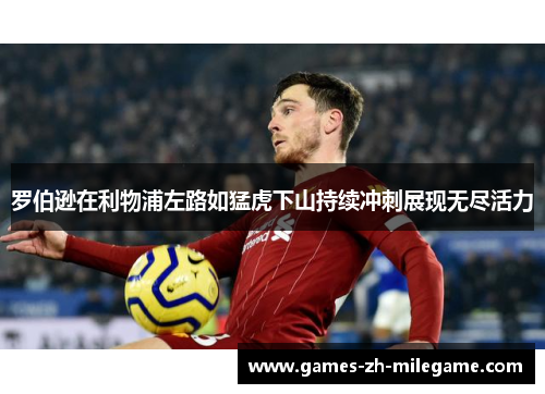 罗伯逊在利物浦左路如猛虎下山持续冲刺展现无尽活力 罗伯逊在利物浦左路如猛虎下山持续冲刺展现无尽活力