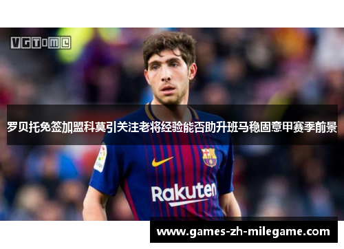 罗贝托免签加盟科莫引关注老将经验能否助升班马稳固意甲赛季前景 罗贝托免签加盟科莫引关注老将经验能否助升班马稳固意甲赛季前景