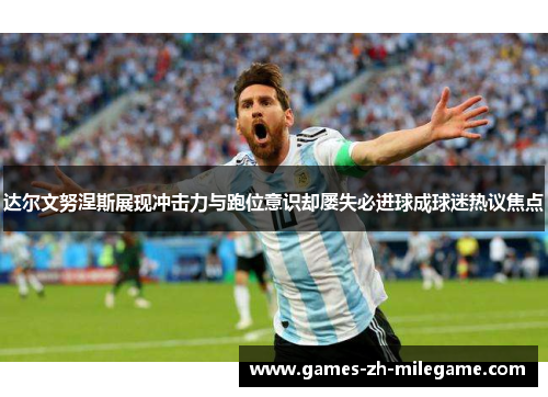 达尔文努涅斯展现冲击力与跑位意识却屡失必进球成球迷热议焦点 达尔文努涅斯展现冲击力与跑位意识却屡失必进球成球迷热议焦点