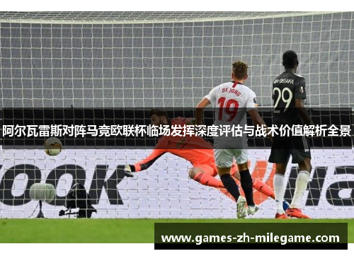 阿尔瓦雷斯对阵马竞欧联杯临场发挥深度评估与战术价值解析全景