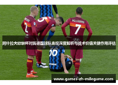 阿什拉夫欧联杯对阵德国球队表现深度解析与战术价值关键作用评估