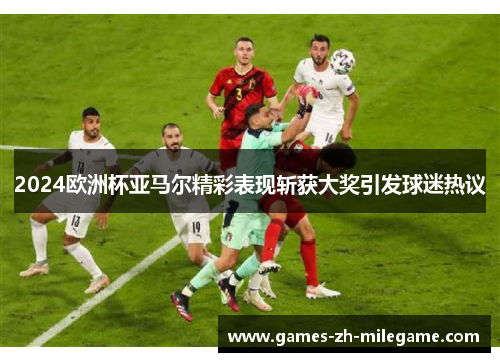 2024欧洲杯亚马尔精彩表现斩获大奖引发球迷热议