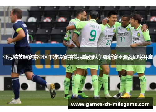 亚冠精英联赛东亚区半准决赛抽签揭晓强队争锋新赛季激战即将开启