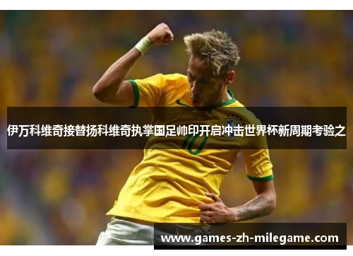 伊万科维奇接替扬科维奇执掌国足帅印开启冲击世界杯新周期考验之