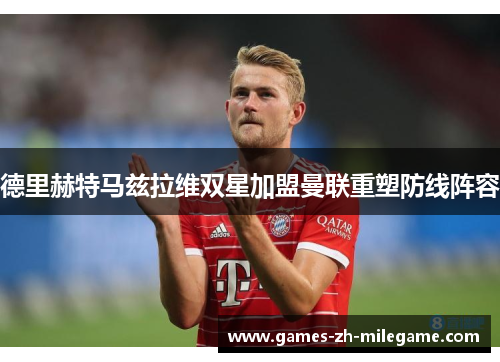 德里赫特马兹拉维双星加盟曼联重塑防线阵容
