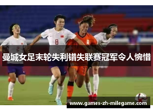 曼城女足末轮失利错失联赛冠军令人惋惜