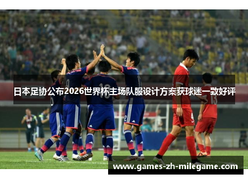 日本足协公布2026世界杯主场队服设计方案获球迷一致好评