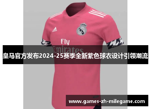 皇马官方发布2024-25赛季全新紫色球衣设计引领潮流
