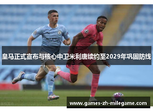 皇马正式宣布与核心中卫米利唐续约至2029年巩固防线