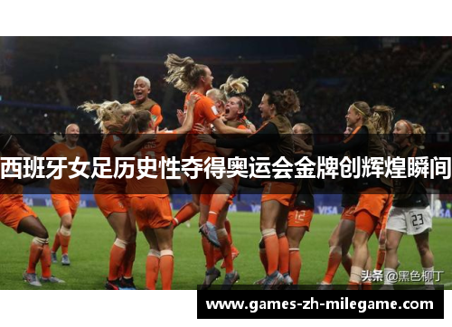 西班牙女足历史性夺得奥运会金牌创辉煌瞬间