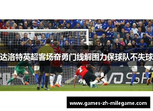 达洛特英超客场奋勇门线解围力保球队不失球
