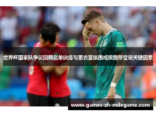 世界杯国家队争议回顾名单抉择与更衣室氛围成败隐形变量关键因素 世界杯国家队争议回顾名单抉择与更衣室氛围成败隐形变量关键因素