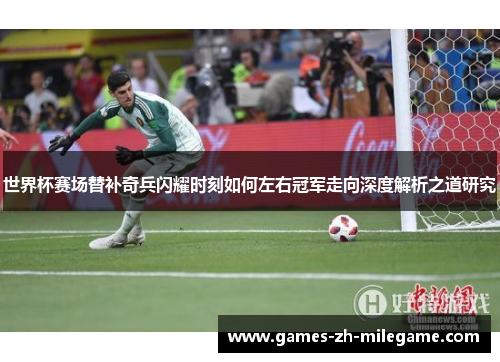 世界杯赛场替补奇兵闪耀时刻如何左右冠军走向深度解析之道研究