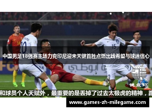 中国男足18强赛主场力克印尼迎来关键首胜点燃出线希望与球迷信心 中国男足18强赛主场力克印尼迎来关键首胜点燃出线希望与球迷信心