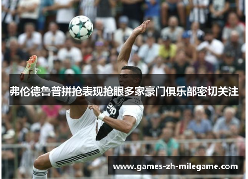 弗伦德鲁普拼抢表现抢眼多家豪门俱乐部密切关注