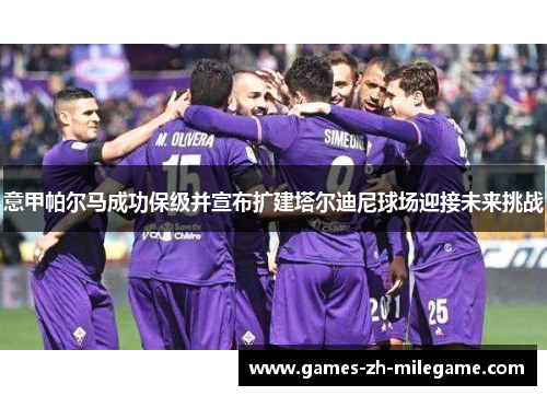 意甲帕尔马成功保级并宣布扩建塔尔迪尼球场迎接未来挑战 意甲帕尔马成功保级并宣布扩建塔尔迪尼球场迎接未来挑战