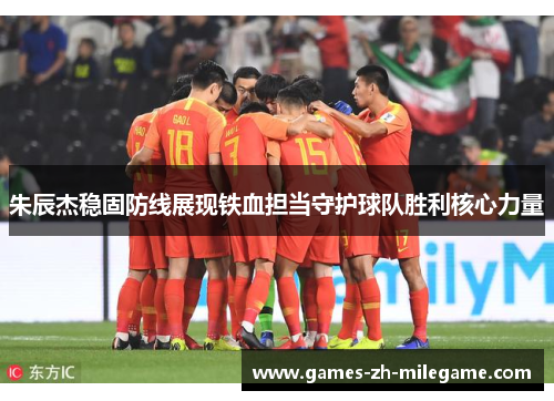 朱辰杰稳固防线展现铁血担当守护球队胜利核心力量 朱辰杰稳固防线展现铁血担当守护球队胜利核心力量