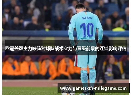 欧冠关键主力缺阵对球队战术实力与晋级前景的连锁影响评估