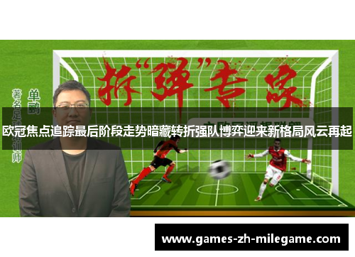 欧冠焦点追踪最后阶段走势暗藏转折强队博弈迎来新格局风云再起 欧冠焦点追踪最后阶段走势暗藏转折强队博弈迎来新格局风云再起