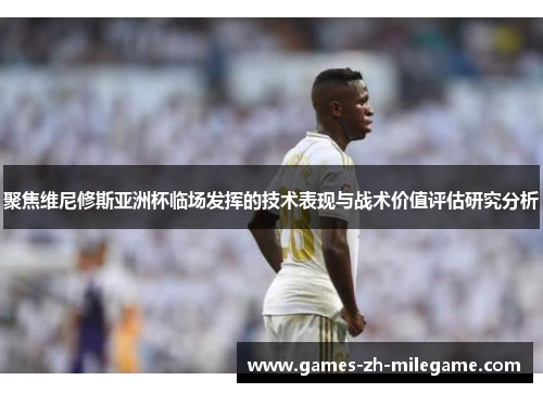 聚焦维尼修斯亚洲杯临场发挥的技术表现与战术价值评估研究分析